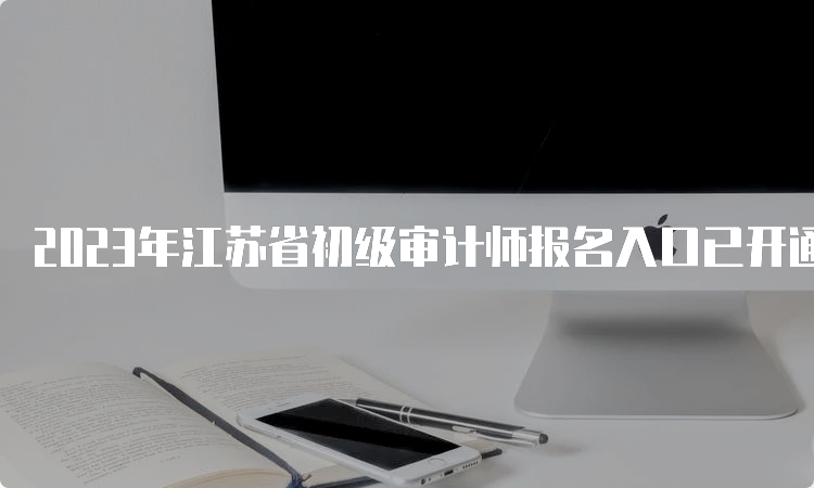 2023年江苏省初级审计师报名入口已开通，全国统一网上报名