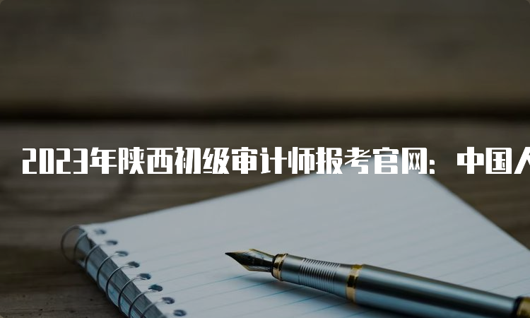 2023年陕西初级审计师报考官网：中国人事考试网