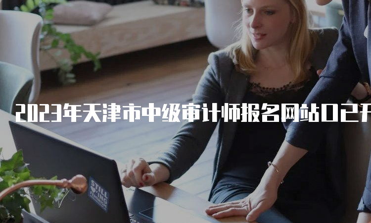 2023年天津市中级审计师报名网站口已开通报名入口