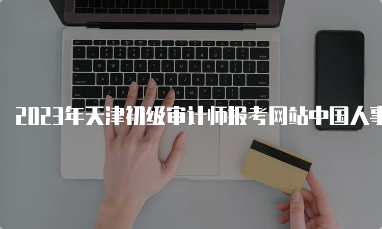 2023年天津初级审计师报考网站中国人事考试网