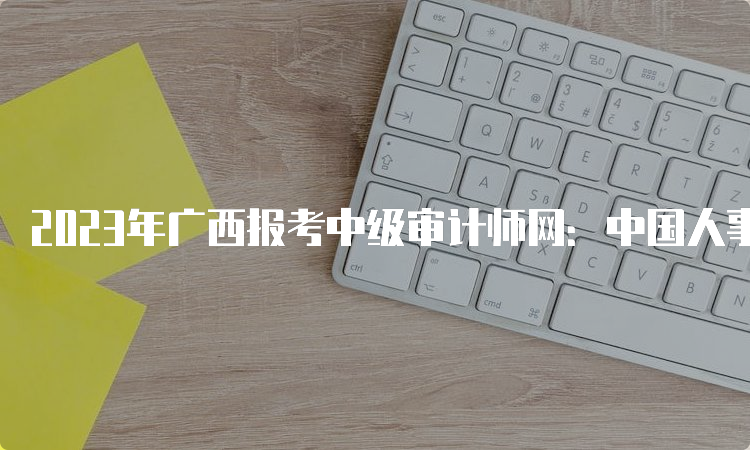 2023年广西报考中级审计师网：中国人事考试网