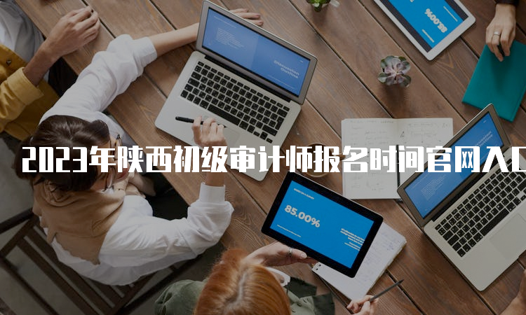 2023年陕西初级审计师报名时间官网入口开通