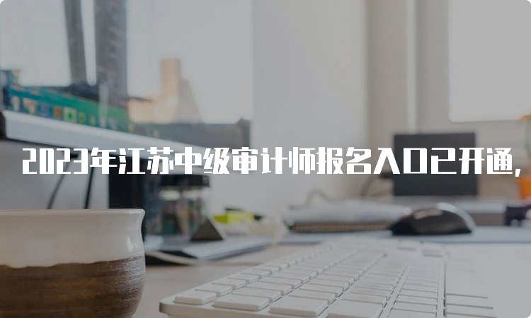 2023年江苏中级审计师报名入口已开通，全国统一网上报名