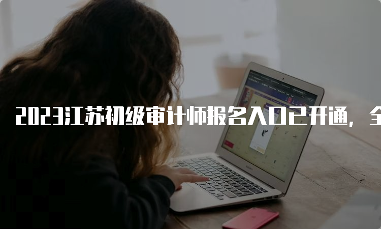 2023江苏初级审计师报名入口已开通，全国统一网上报名