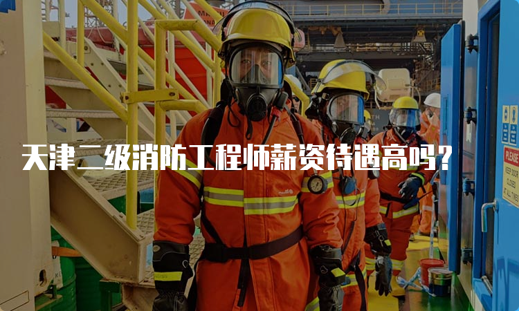 天津二级消防工程师薪资待遇高吗？