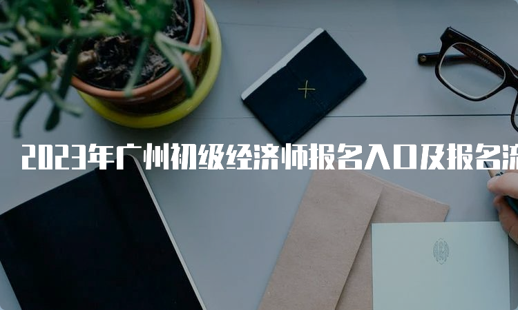 2023年广州初级经济师报名入口及报名流程
