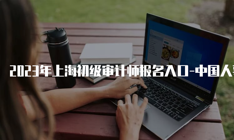 2023年上海初级审计师报名入口-中国人事考试网