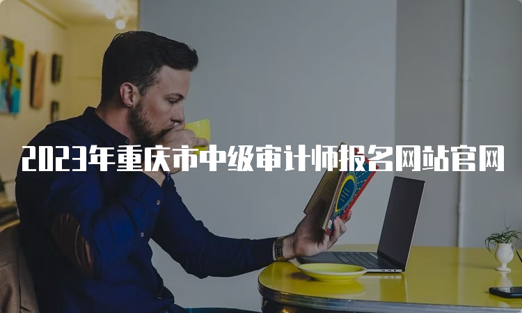 2023年重庆市中级审计师报名网站官网