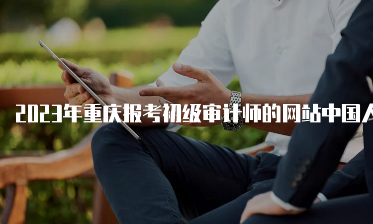 2023年重庆报考初级审计师的网站中国人事考试网