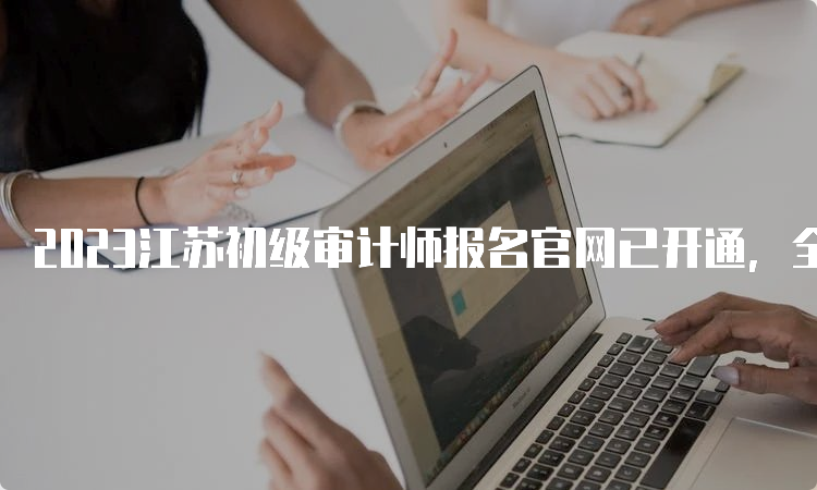 2023江苏初级审计师报名官网已开通，全国统一网上报名