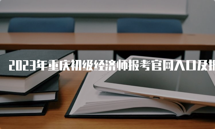 2023年重庆初级经济师报考官网入口及报名注意事项