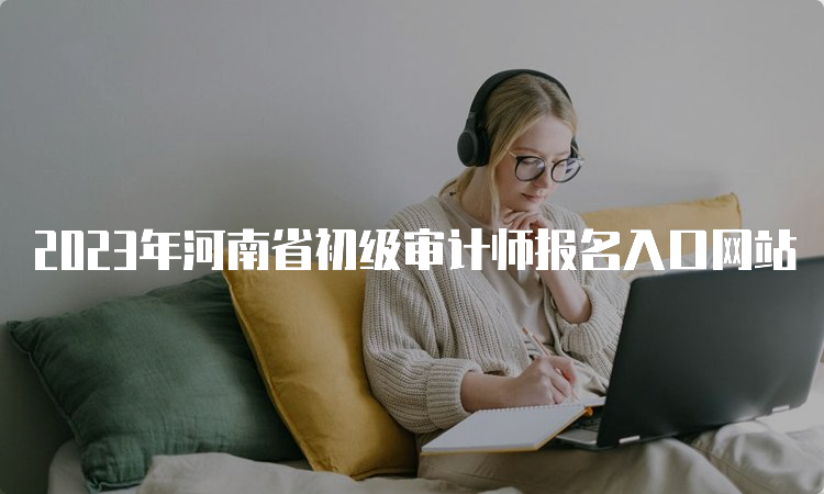 2023年河南省初级审计师报名入口网站