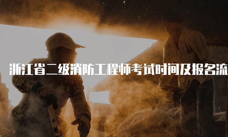 浙江省二级消防工程师考试时间及报名流程是什么