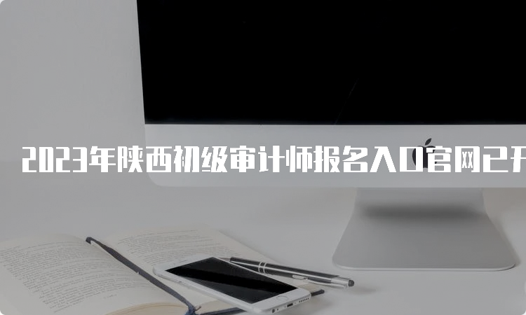 2023年陕西初级审计师报名入口官网已开通
