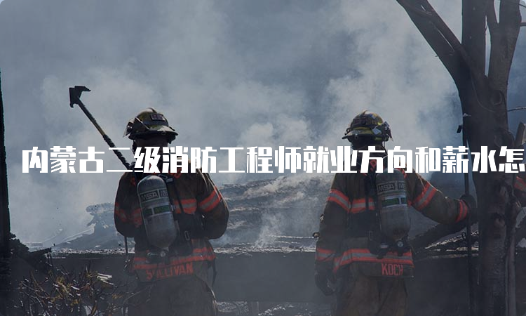 内蒙古二级消防工程师就业方向和薪水怎么样