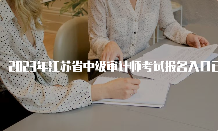 2023年江苏省中级审计师考试报名入口已开通