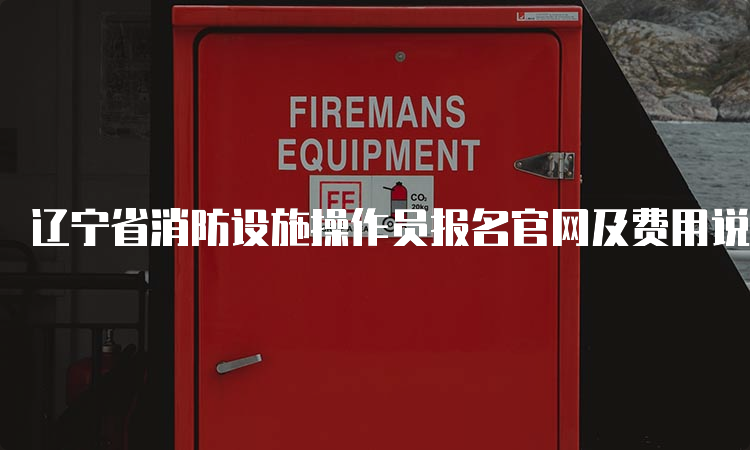 辽宁省消防设施操作员报名官网及费用说明