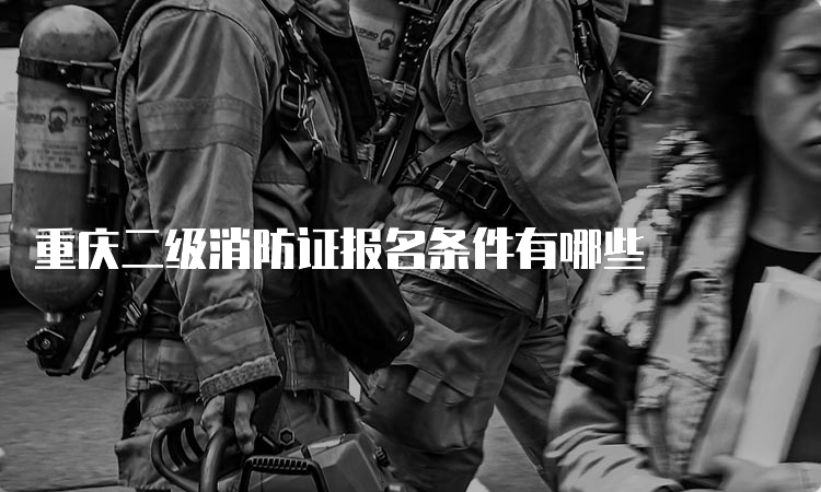 重庆二级消防证报名条件有哪些
