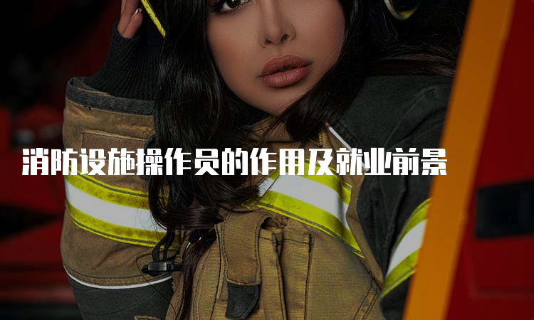 消防设施操作员的作用及就业前景