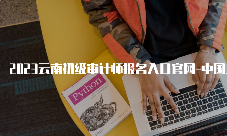 2023云南初级审计师报名入口官网-中国人事考试网
