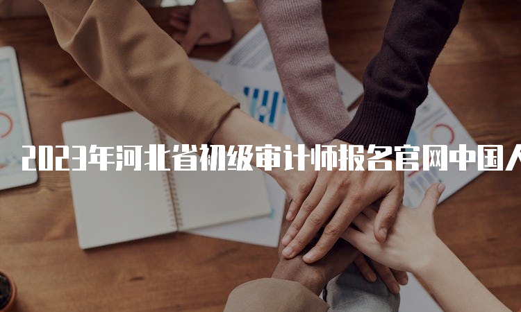 2023年河北省初级审计师报名官网中国人事考试网