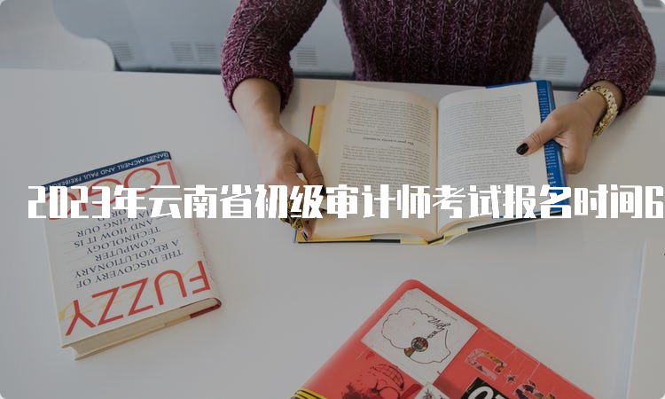 2023年云南省初级审计师考试报名时间6月6日9:00至6月16日17:00