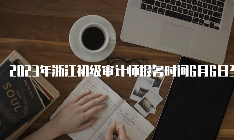 2023年浙江初级审计师报名时间6月6日至15日