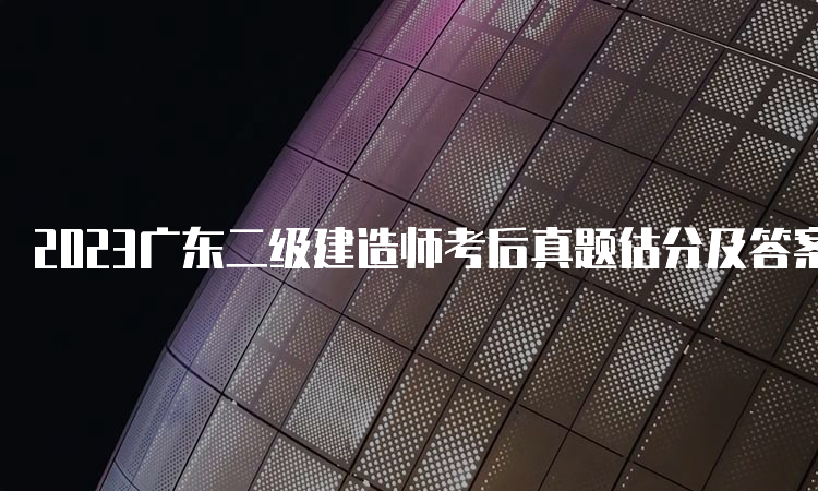 2023广东二级建造师考后真题估分及答案解析