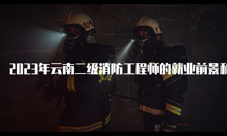 2023年云南二级消防工程师的就业前景和工作方向