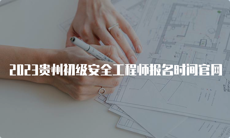 2023贵州初级安全工程师报名时间官网