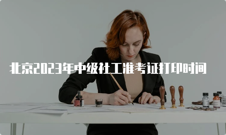 北京2023年中级社工准考证打印时间