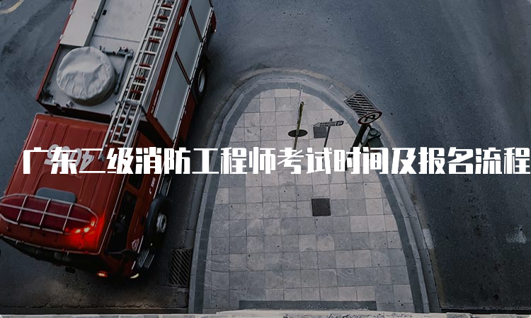 广东二级消防工程师考试时间及报名流程