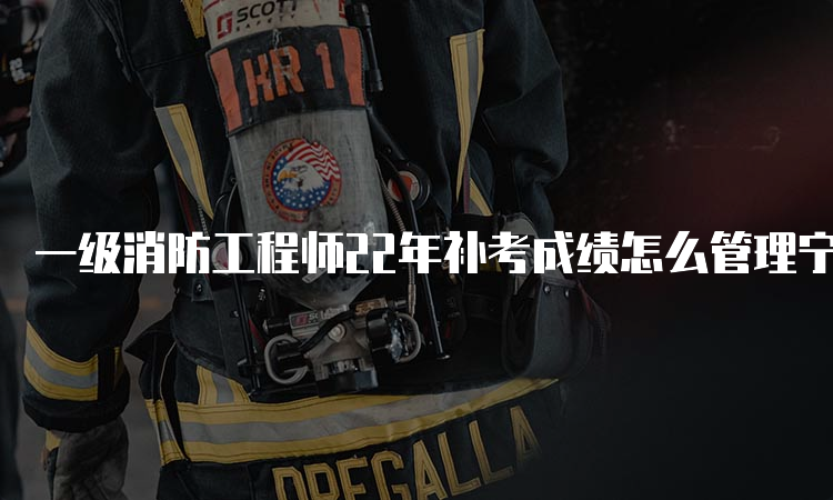 一级消防工程师22年补考成绩怎么管理宁夏