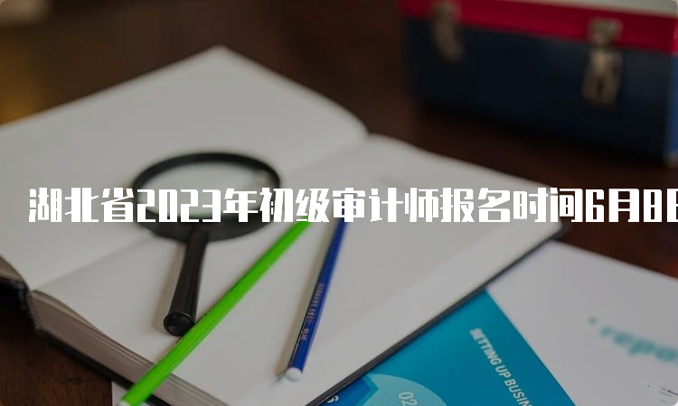 湖北省2023年初级审计师报名时间6月8日9:00-6月19日20:00