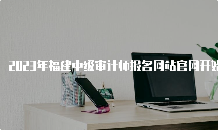2023年福建中级审计师报名网站官网开始报名了！