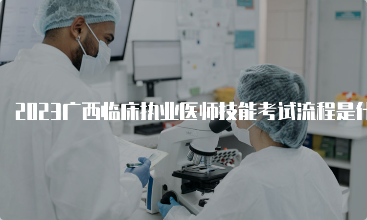 2023广西临床执业医师技能考试流程是什么