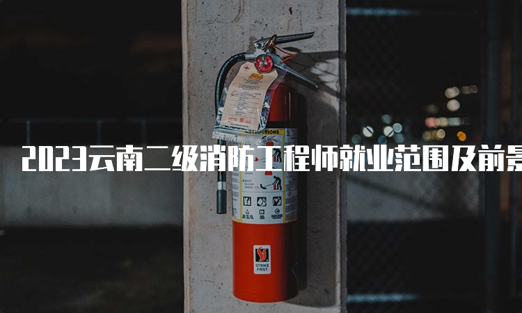 2023云南二级消防工程师就业范围及前景分析