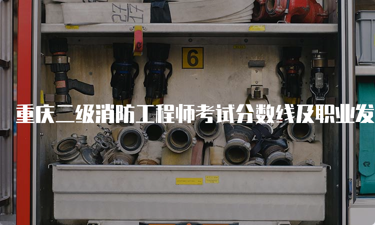 重庆二级消防工程师考试分数线及职业发展方向