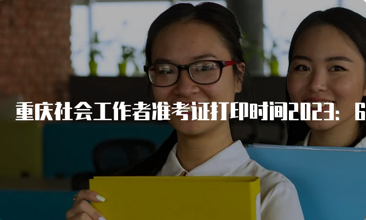 重庆社会工作者准考证打印时间2023：6月5日-6月9日