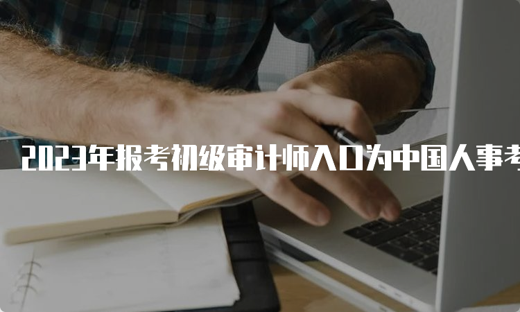 2023年报考初级审计师入口为中国人事考试网