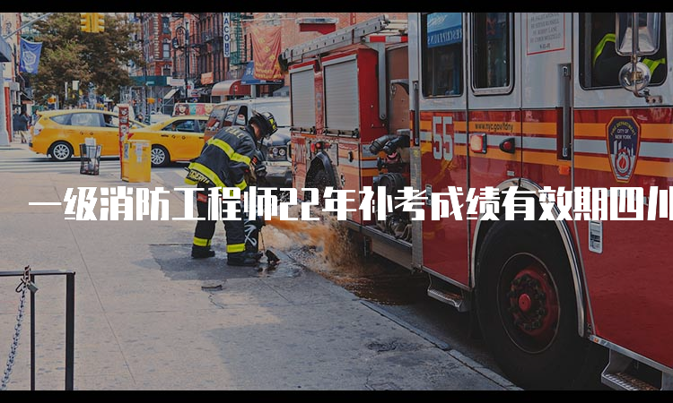 一级消防工程师22年补考成绩有效期四川