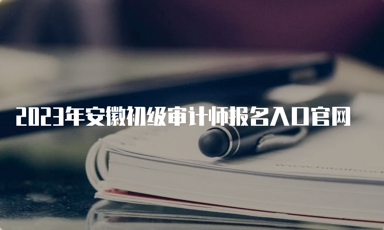 2023年安徽初级审计师报名入口官网
