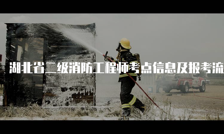湖北省二级消防工程师考点信息及报考流程
