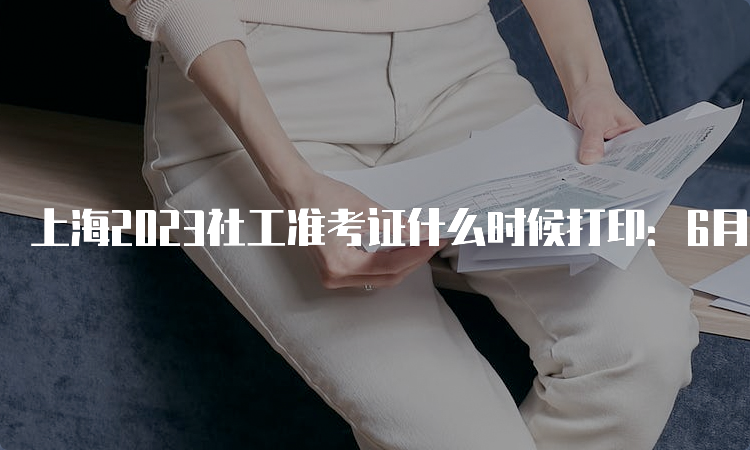上海2023社工准考证什么时候打印：6月7号10:00起