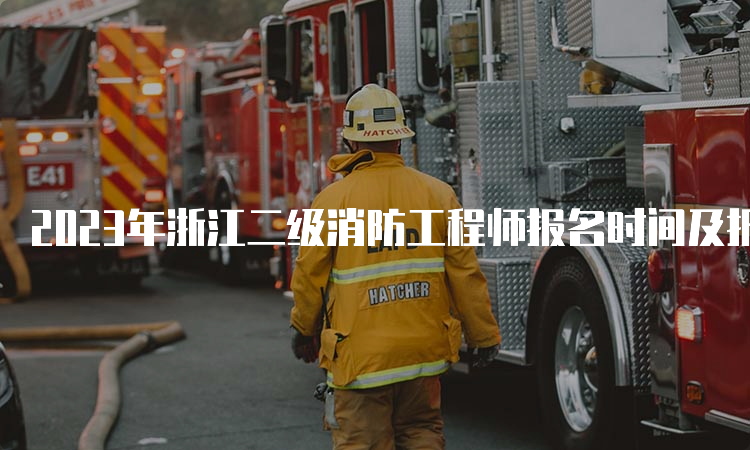 2023年浙江二级消防工程师报名时间及报考流程是什么