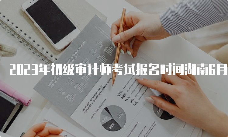 2023年初级审计师考试报名时间湖南6月9日至6月18日