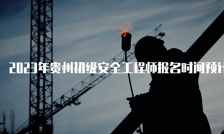 2023年贵州初级安全工程师报名时间预计9月份