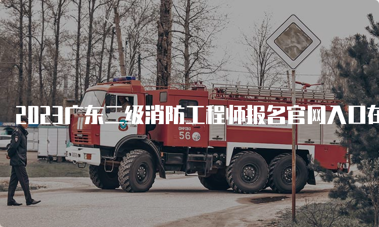2023广东二级消防工程师报名官网入口在哪