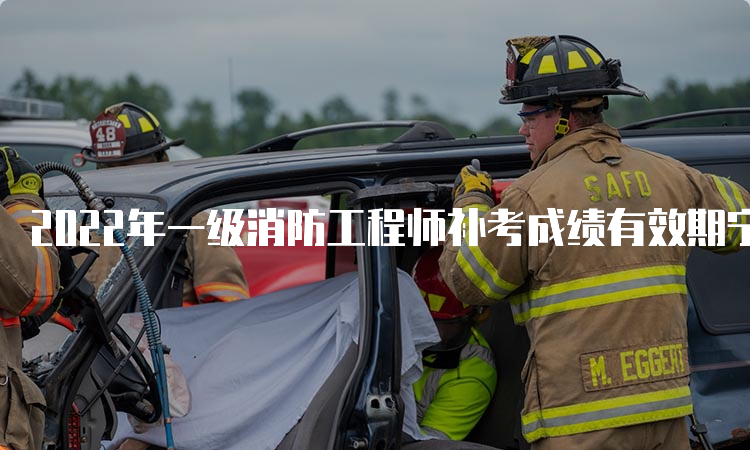 2022年一级消防工程师补考成绩有效期宁夏