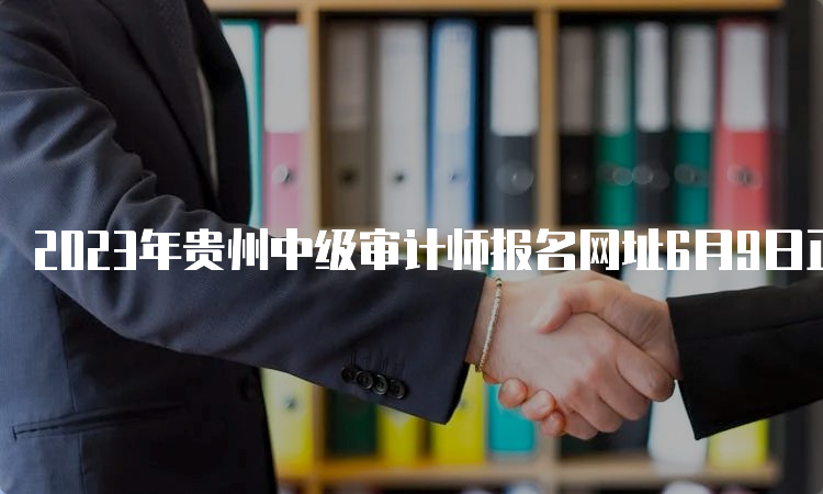 2023年贵州中级审计师报名网址6月9日正式开始报名